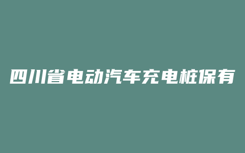 四川省电动汽车充电桩保有量