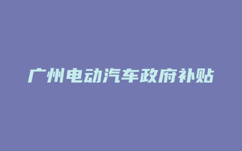 广州电动汽车政府补贴